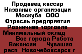 Продавец-кассир › Название организации ­ Москуба, ООО › Отрасль предприятия ­ Розничная торговля › Минимальный оклад ­ 16 500 - Все города Работа » Вакансии   . Чувашия респ.,Новочебоксарск г.